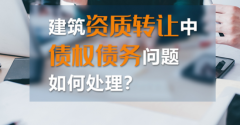 如何處理建筑資質(zhì)轉(zhuǎn)讓中的債權(quán)債務(wù)？